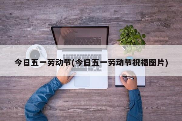 今日五一劳动节(今日五一劳动节祝福图片)