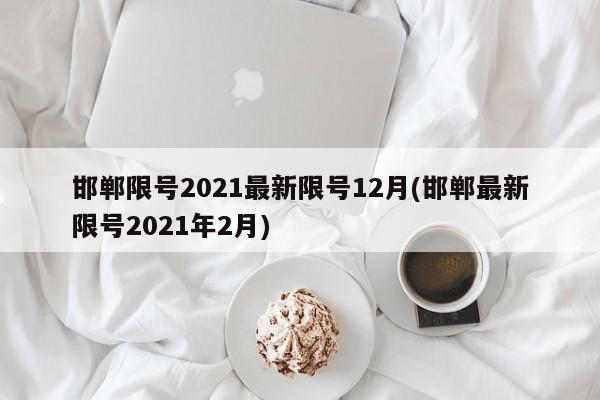 邯郸限号2021最新限号12月(邯郸最新限号2021年2月)
