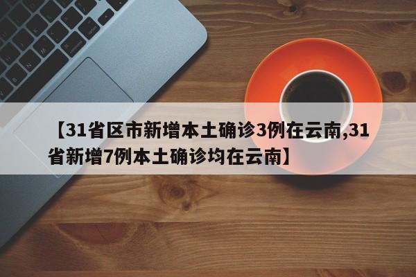 【31省区市新增本土确诊3例在云南,31省新增7例本土确诊均在云南】