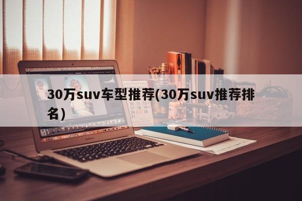 30万suv车型推荐(30万suv推荐排名)