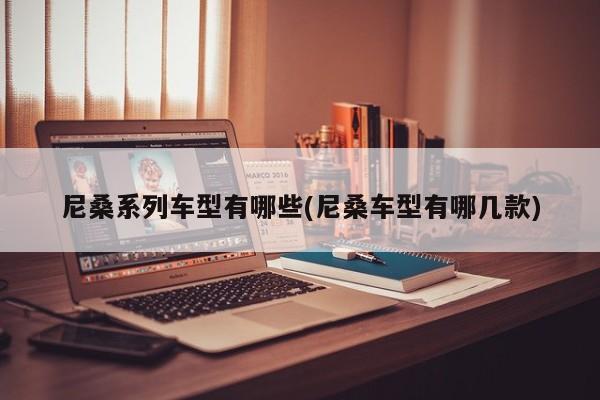 尼桑系列车型有哪些(尼桑车型有哪几款)