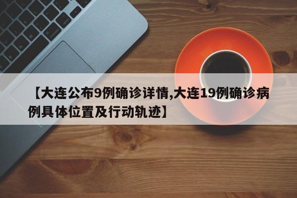 【大连公布9例确诊详情,大连19例确诊病例具体位置及行动轨迹】