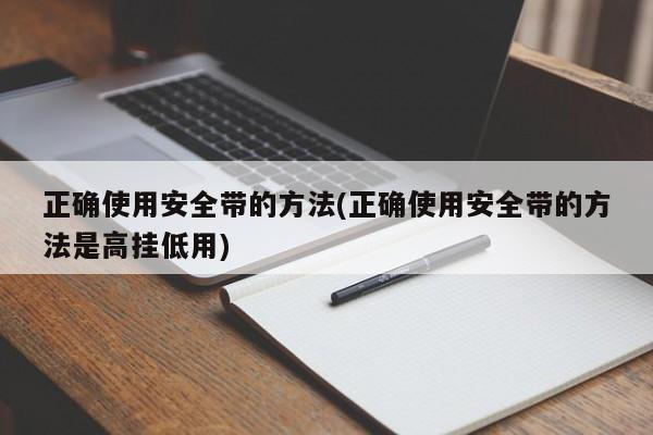 正确使用安全带的方法(正确使用安全带的方法是高挂低用)
