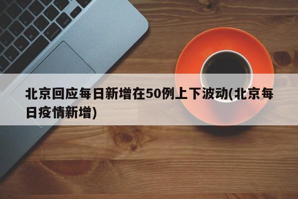 北京回应每日新增在50例上下波动(北京每日疫情新增)
