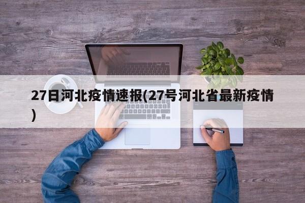 27日河北疫情速报(27号河北省最新疫情)