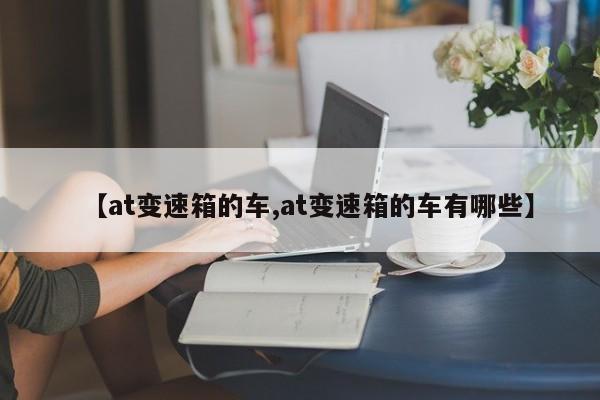 【at变速箱的车,at变速箱的车有哪些】
