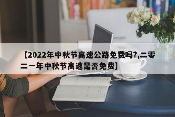 【2022年中秋节高速公路免费吗?,二零二一年中秋节高速是否免费】