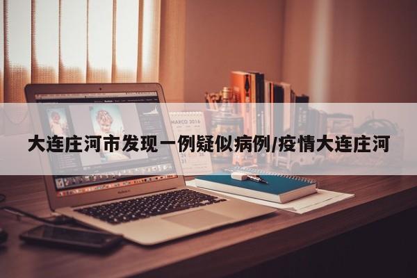 大连庄河市发现一例疑似病例/疫情大连庄河