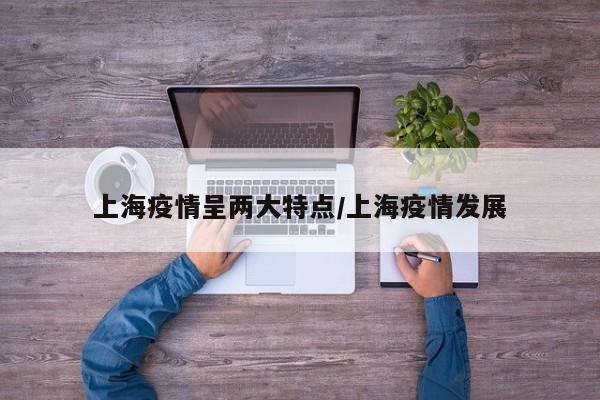 上海疫情呈两大特点/上海疫情发展