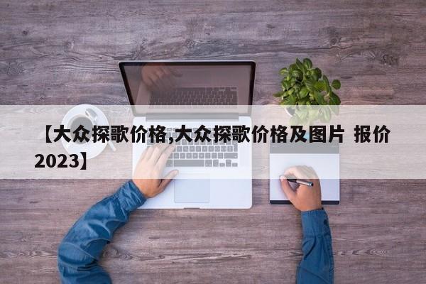 【大众探歌价格,大众探歌价格及图片 报价2023】