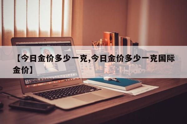 【今日金价多少一克,今日金价多少一克国际金价】