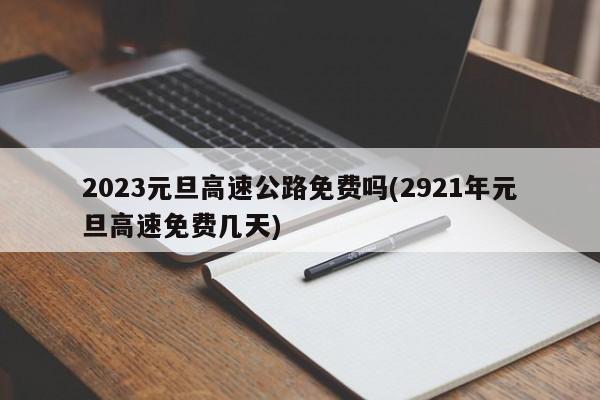 2023元旦高速公路免费吗(2921年元旦高速免费几天)