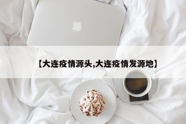 【大连疫情源头,大连疫情发源地】