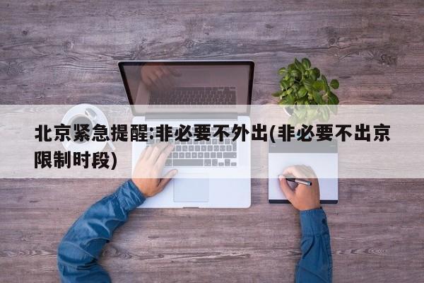 北京紧急提醒:非必要不外出(非必要不出京限制时段)