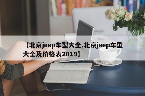 【北京jeep车型大全,北京jeep车型大全及价格表2019】