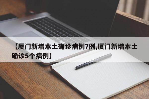 【厦门新增本土确诊病例7例,厦门新增本土确诊5个病例】