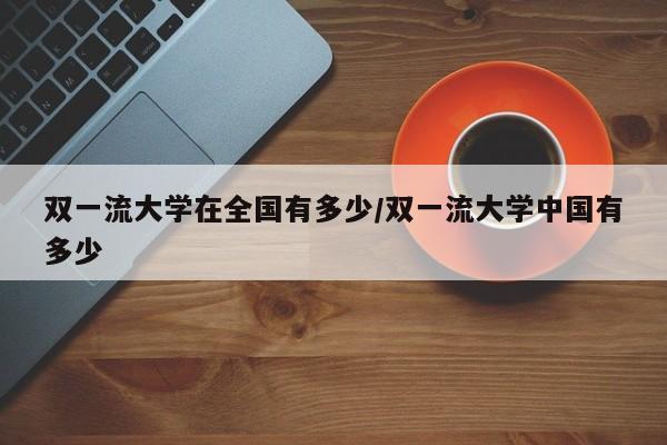 双一流大学在全国有多少/双一流大学中国有多少