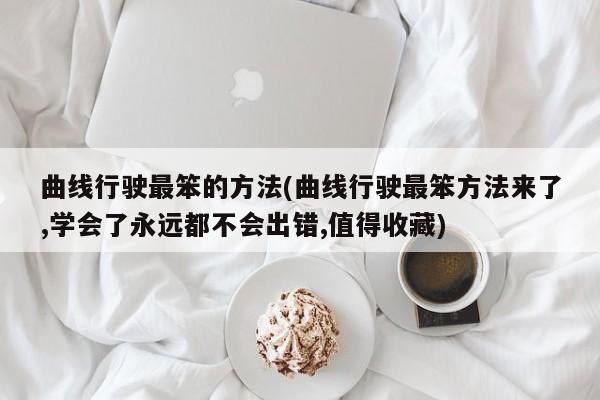 曲线行驶最笨的方法(曲线行驶最笨方法来了,学会了永远都不会出错,值得收藏)