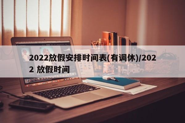 2022放假安排时间表(有调休)/2022 放假时间