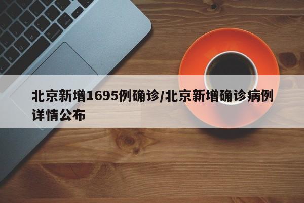 北京新增1695例确诊/北京新增确诊病例详情公布