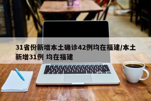 31省份新增本土确诊42例均在福建/本土新增31例 均在福建