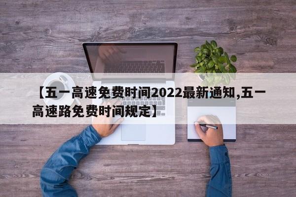 【五一高速免费时间2022最新通知,五一高速路免费时间规定】