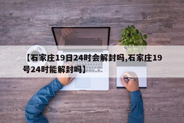 【石家庄19日24时会解封吗,石家庄19号24时能解封吗】