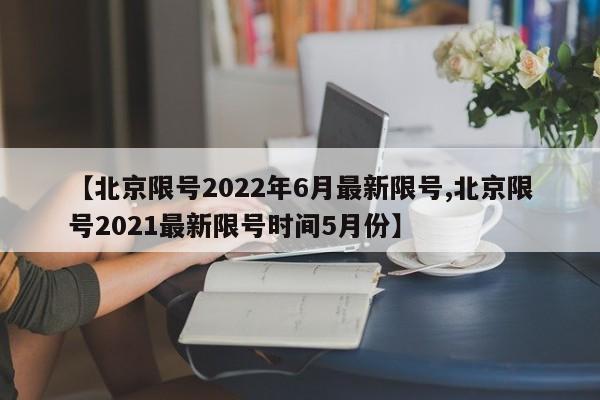 【北京限号2022年6月最新限号,北京限号2021最新限号时间5月份】