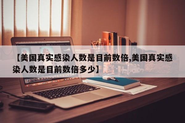 【美国真实感染人数是目前数倍,美国真实感染人数是目前数倍多少】