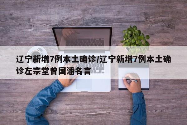 辽宁新增7例本土确诊/辽宁新增7例本土确诊左宗堂曾国潘名言