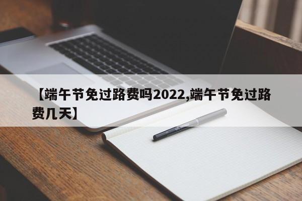 【端午节免过路费吗2022,端午节免过路费几天】