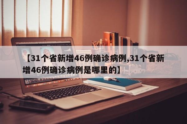 【31个省新增46例确诊病例,31个省新增46例确诊病例是哪里的】