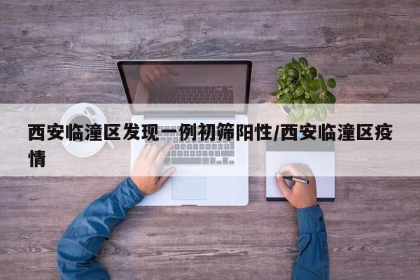 西安临潼区发现一例初筛阳性/西安临潼区疫情