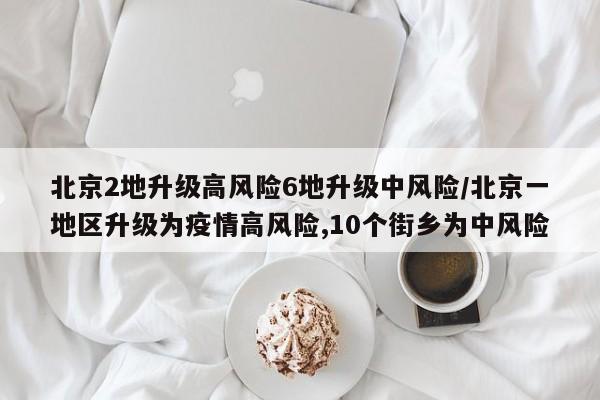 北京2地升级高风险6地升级中风险/北京一地区升级为疫情高风险,10个街乡为中风险