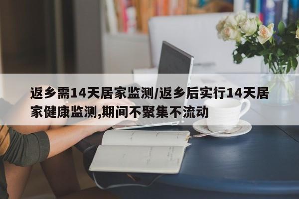 返乡需14天居家监测/返乡后实行14天居家健康监测,期间不聚集不流动