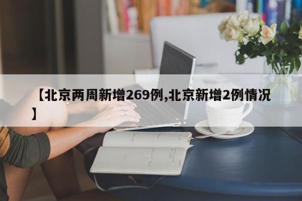 【北京两周新增269例,北京新增2例情况】