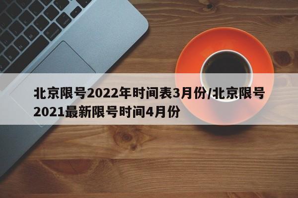 北京限号2022年时间表3月份/北京限号2021最新限号时间4月份