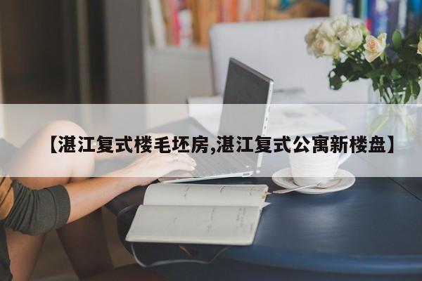 【湛江复式楼毛坯房,湛江复式公寓新楼盘】