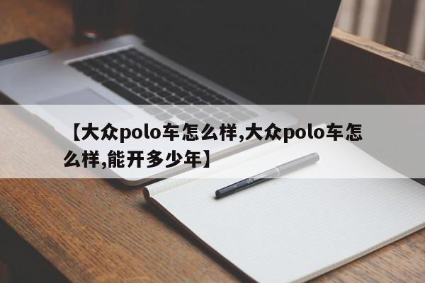 【大众polo车怎么样,大众polo车怎么样,能开多少年】