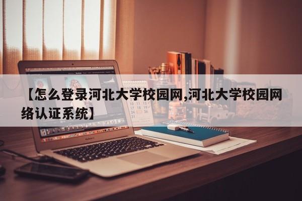 【怎么登录河北大学校园网,河北大学校园网络认证系统】