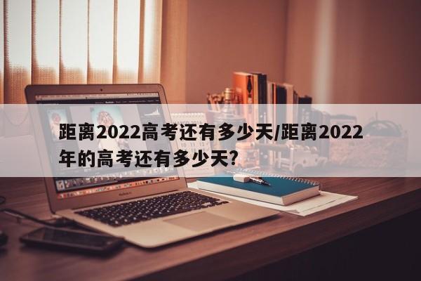 距离2022高考还有多少天/距离2022年的高考还有多少天?