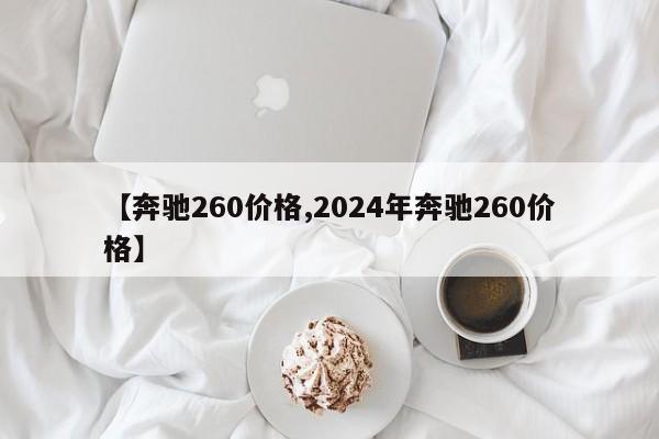 【奔驰260价格,2024年奔驰260价格】