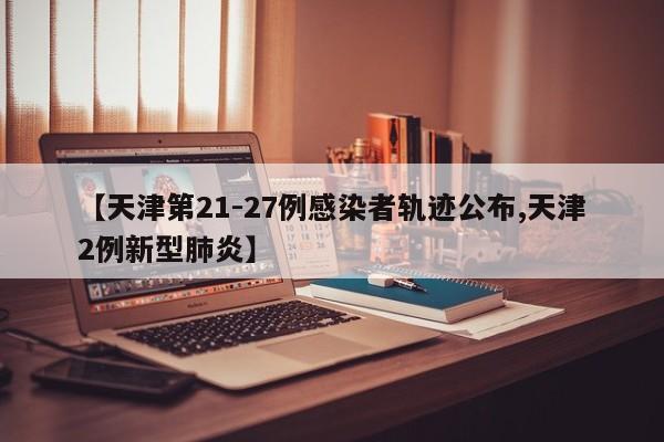 【天津第21-27例感染者轨迹公布,天津2例新型肺炎】