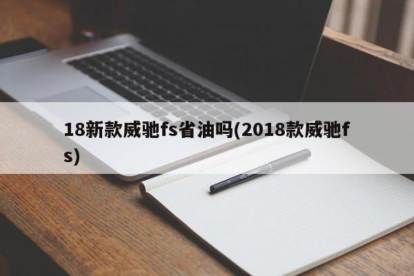 18新款威驰fs省油吗(2018款威驰fs)