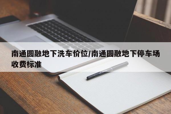 南通圆融地下洗车价位/南通圆融地下停车场收费标准