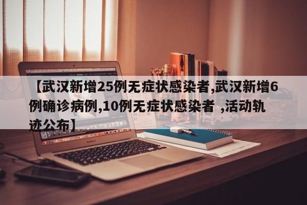 【武汉新增25例无症状感染者,武汉新增6例确诊病例,10例无症状感染者 ,活动轨迹公布】
