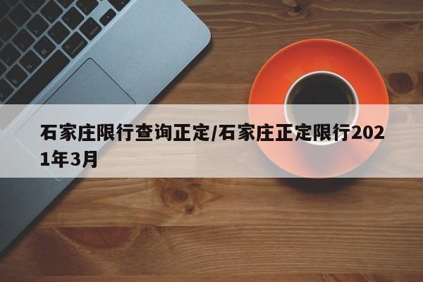 石家庄限行查询正定/石家庄正定限行2021年3月