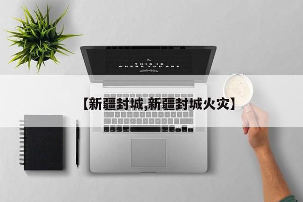 【新疆封城,新疆封城火灾】
