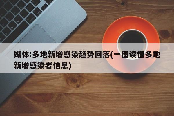 媒体:多地新增感染趋势回落(一图读懂多地新增感染者信息)
