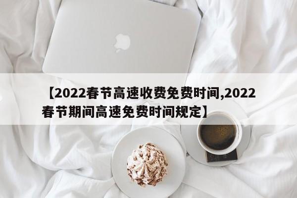 【2022春节高速收费免费时间,2022春节期间高速免费时间规定】